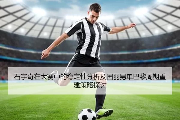 石宇奇在大赛中的稳定性分析及国羽男单巴黎周期重建策略探讨